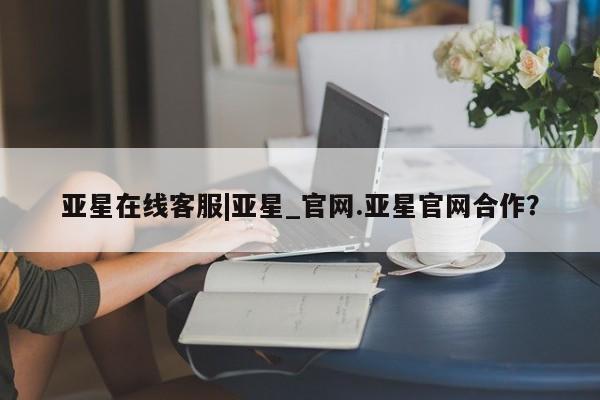 亚星手机版 亚星管理官网亚星在线客服|亚星_官网.亚星官网合作？