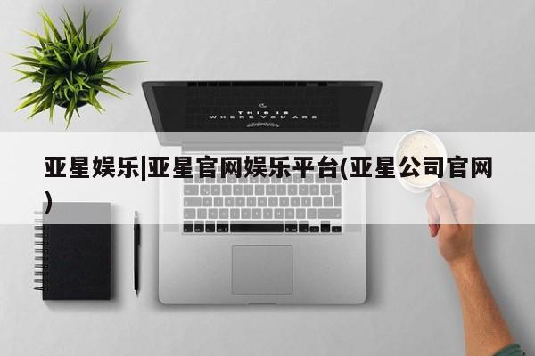 亚星手机版 亚星管理官网亚星娱乐|亚星官网娱乐平台(亚星公司官网)