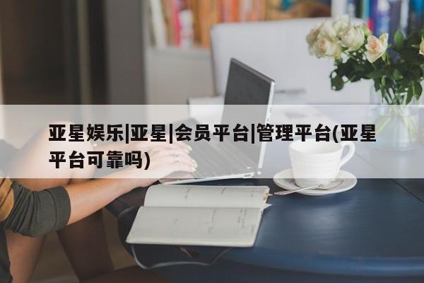 亚星手机版 亚星管理官网亚星娱乐|亚星|会员平台|管理平台(亚星平台可靠吗)