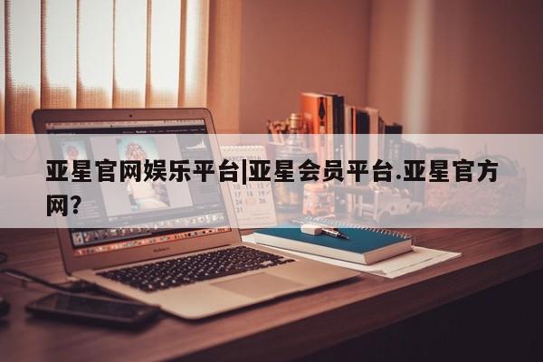 亚星手机版 亚星管理官网亚星官网娱乐平台|亚星会员平台.亚星官方网？