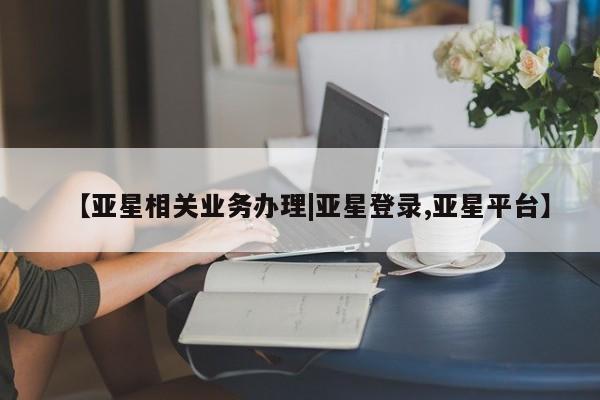 亚星手机版 亚星管理官网【亚星相关业务办理|亚星登录,亚星平台】