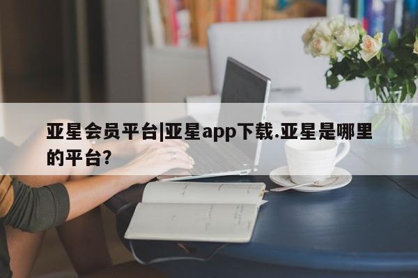 亚星手机版 亚星管理官网亚星会员平台|亚星app下载.亚星是哪里的平台？