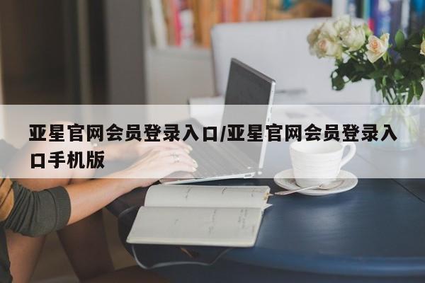 亚星手机版 亚星管理官网亚星官网会员登录入口/亚星官网会员登录入口手机版