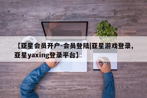 亚星手机版 亚星管理官网【亚星会员开户-会员登陆|亚星游戏登录,亚星yaxing登录平台】
