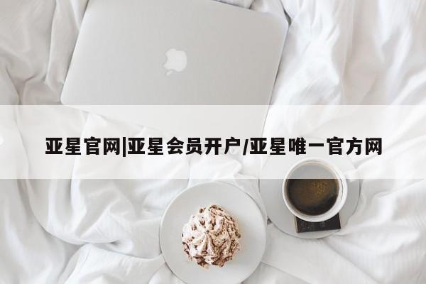 亚星手机版 亚星管理官网亚星官网|亚星会员开户/亚星唯一官方网