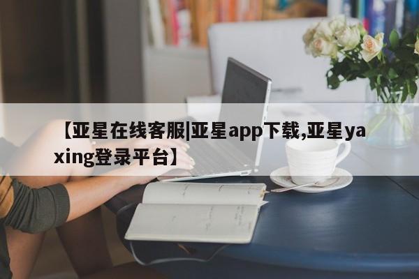 亚星手机版 亚星管理官网【亚星在线客服|亚星app下载,亚星yaxing登录平台】
