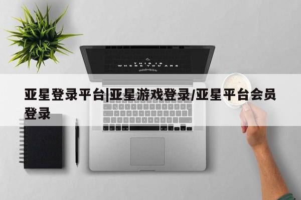 亚星手机版 亚星管理官网亚星登录平台|亚星游戏登录/亚星平台会员登录
