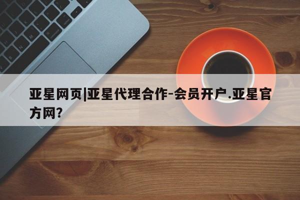 亚星手机版 亚星管理官网亚星网页|亚星代理合作-会员开户.亚星官方网？