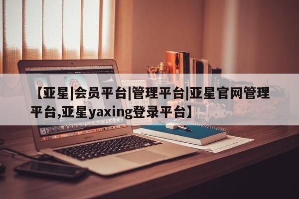 亚星手机版 亚星管理官网【亚星|会员平台|管理平台|亚星官网管理平台,亚星yaxing登录平台】