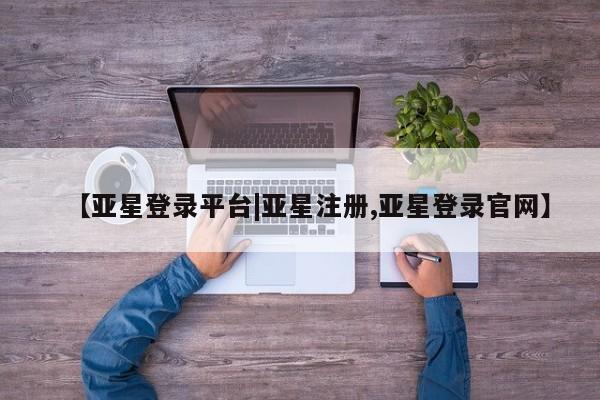 亚星手机版 亚星管理官网【亚星登录平台|亚星注册,亚星登录官网】