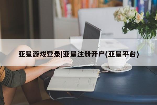 亚星手机版 亚星管理官网亚星游戏登录|亚星注册开户(亚星平台)