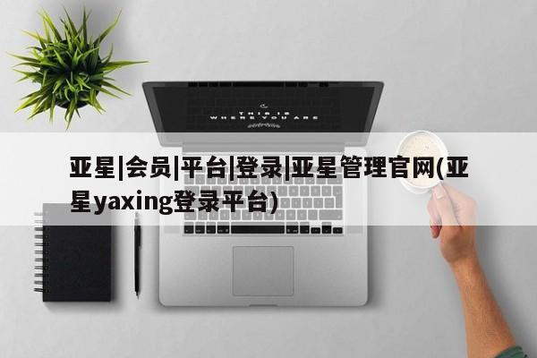 亚星手机版 亚星管理官网亚星|会员|平台|登录|亚星管理官网(亚星yaxing登录平台)