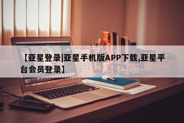 亚星手机版 亚星管理官网【亚星登录|亚星手机版APP下载,亚星平台会员登录】