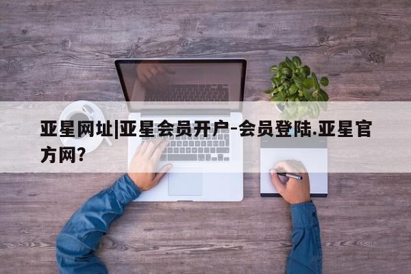 亚星手机版 亚星管理官网亚星网址|亚星会员开户-会员登陆.亚星官方网？