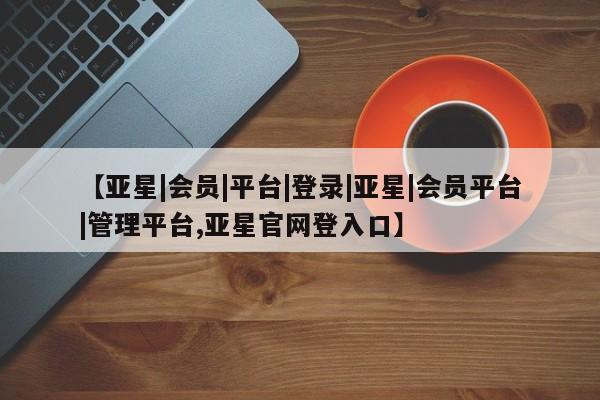 亚星手机版 亚星管理官网【亚星|会员|平台|登录|亚星|会员平台|管理平台,亚星官网登入口】