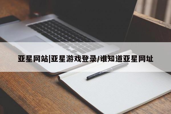 亚星手机版 亚星管理官网亚星网站|亚星游戏登录/谁知道亚星网址