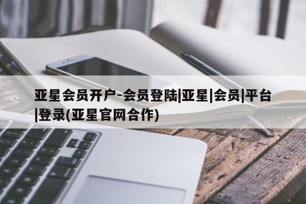 亚星手机版 亚星管理官网亚星会员开户-会员登陆|亚星|会员|平台|登录(亚星官网合作)