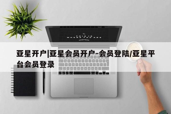 亚星手机版 亚星管理官网亚星开户|亚星会员开户-会员登陆/亚星平台会员登录