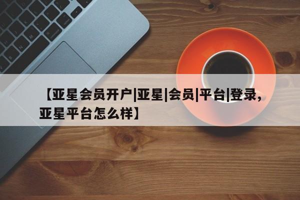 亚星手机版 亚星管理官网【亚星会员开户|亚星|会员|平台|登录,亚星平台怎么样】