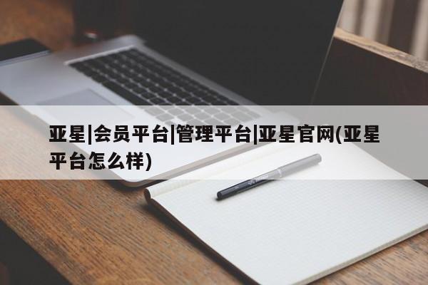 亚星手机版 亚星管理官网亚星|会员平台|管理平台|亚星官网(亚星平台怎么样)