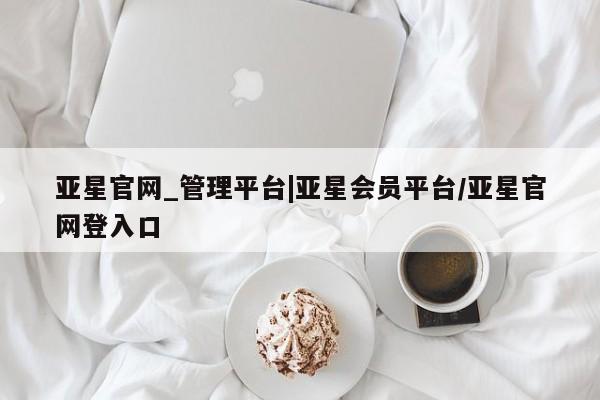 亚星手机版 亚星管理官网亚星官网_管理平台|亚星会员平台/亚星官网登入口