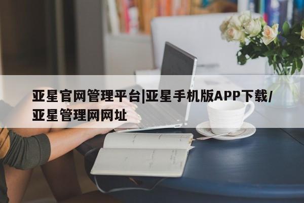 亚星手机版 亚星管理官网亚星官网管理平台|亚星手机版APP下载/亚星管理网网址