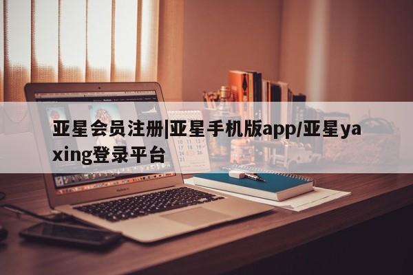 亚星手机版 亚星管理官网|亚星手机版app/亚星yaxing登录平台