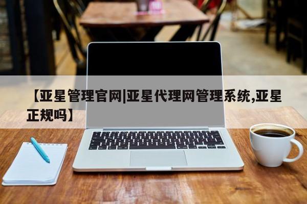 亚星手机版 亚星管理官网【亚星管理官网|亚星代理网管理系统,亚星正规吗】