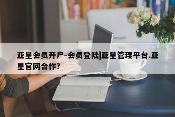 亚星手机版 亚星管理官网亚星会员开户-会员登陆|亚星管理平台.亚星官网合作？