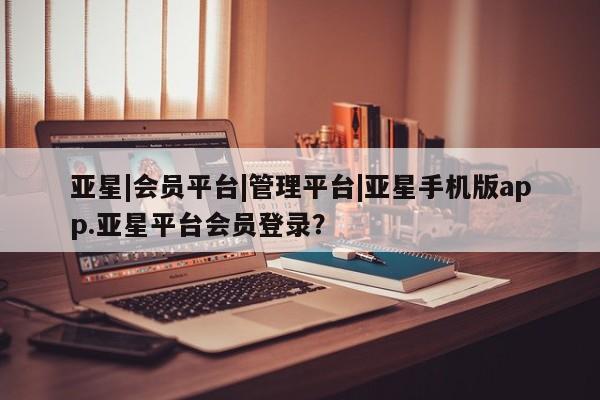 亚星手机版 亚星管理官网亚星|会员平台|管理平台|亚星手机版app.亚星平台会员登录？