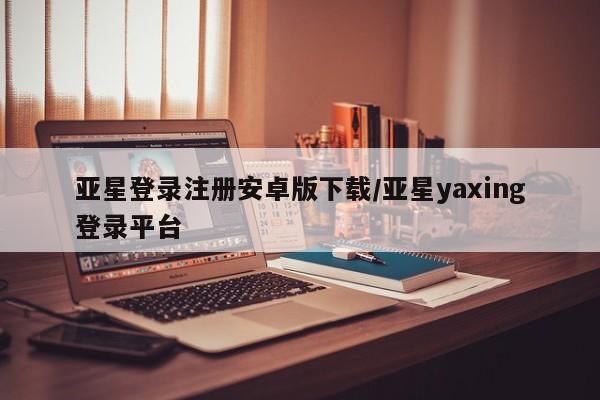 亚星手机版 亚星管理官网亚星登录注册安卓版下载/亚星yaxing登录平台