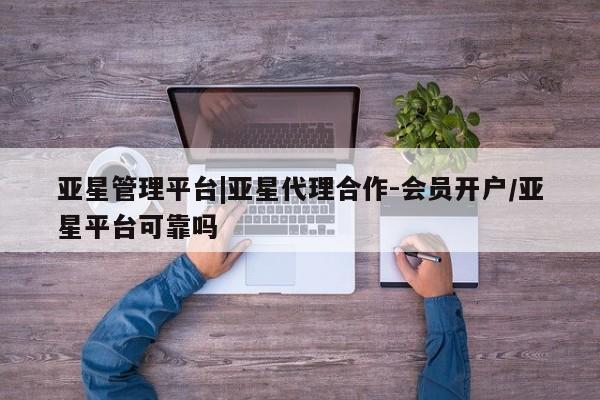 亚星手机版 亚星管理官网亚星管理平台|亚星代理合作-会员开户/亚星平台可靠吗