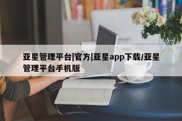 亚星手机版 亚星管理官网亚星管理平台|官方|亚星app下载/亚星管理平台手机版