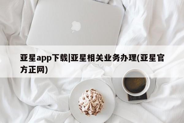 亚星手机版 亚星管理官网亚星app下载|亚星相关业务办理(亚星官方正网)