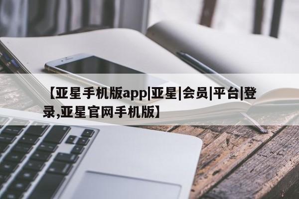 亚星手机版 亚星管理官网【亚星手机版app|亚星|会员|平台|登录,亚星官网手机版】