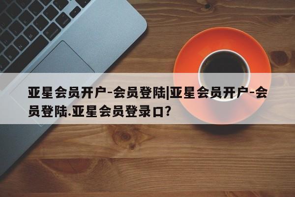 亚星手机版 亚星管理官网亚星会员开户-会员登陆|亚星会员开户-会员登陆.亚星会员登录口？