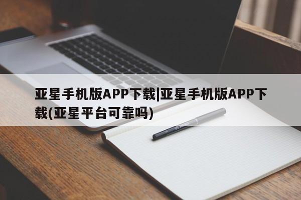 亚星手机版 亚星管理官网亚星手机版APP下载|亚星手机版APP下载(亚星平台可靠吗)