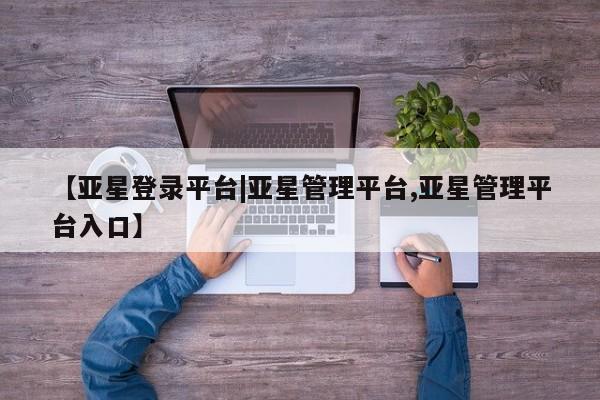 亚星手机版 亚星管理官网【亚星登录平台|亚星管理平台,亚星管理平台入口】