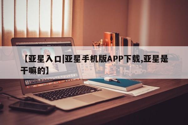 亚星手机版 亚星管理官网【亚星入口|亚星手机版APP下载,亚星是干嘛的】