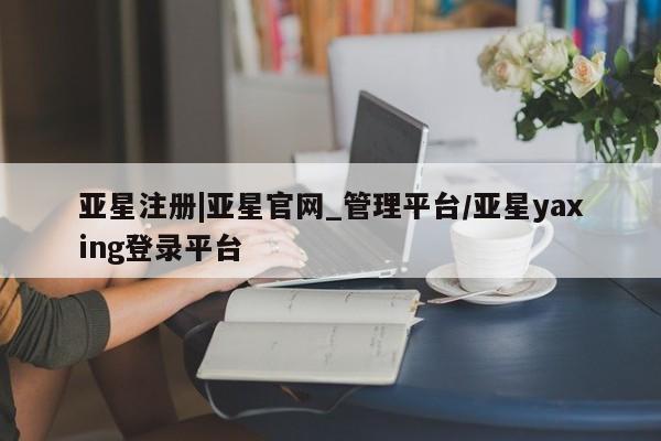 亚星手机版 亚星管理官网亚星注册|亚星官网_管理平台/亚星yaxing登录平台