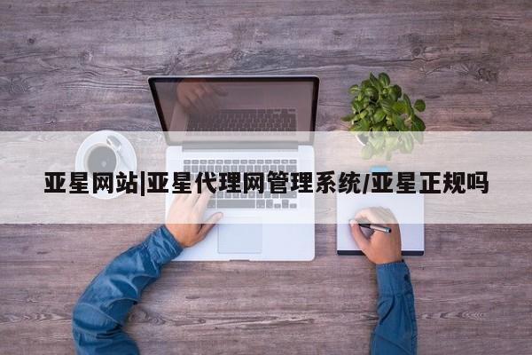 亚星手机版 亚星管理官网亚星网站|亚星代理网管理系统/亚星正规吗