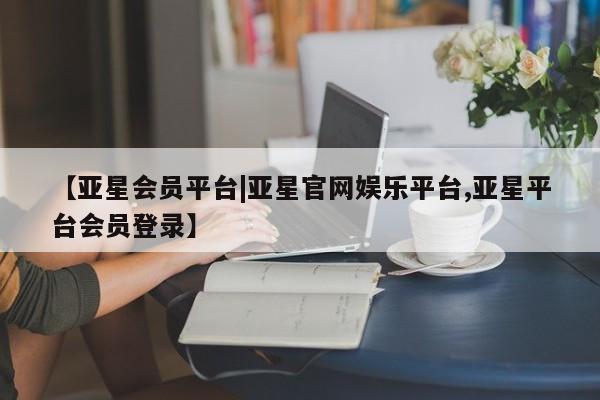 亚星手机版 亚星管理官网【亚星会员平台|亚星官网娱乐平台,亚星平台会员登录】
