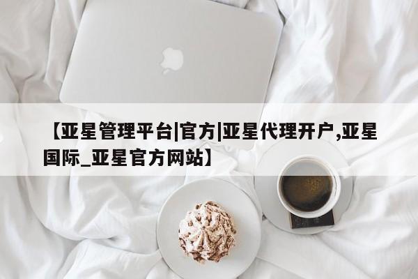 亚星手机版 亚星管理官网【亚星管理平台|官方|亚星代理开户,亚星国际_亚星官方网站】