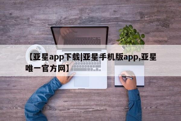 亚星手机版 亚星管理官网【亚星app下载|亚星手机版app,亚星唯一官方网】