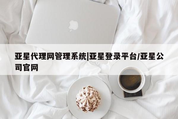 亚星手机版 亚星管理官网亚星代理网管理系统|亚星登录平台/亚星公司官网
