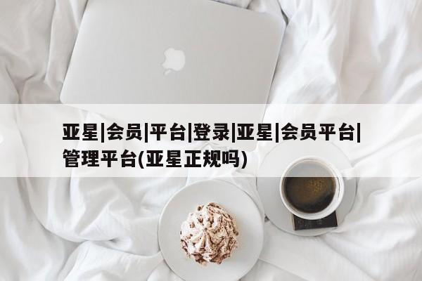 亚星手机版 亚星管理官网亚星|会员|平台|登录|亚星|会员平台|管理平台(亚星正规吗)