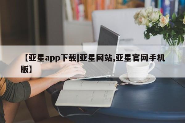 亚星手机版 亚星管理官网【亚星app下载|亚星网站,亚星官网手机版】