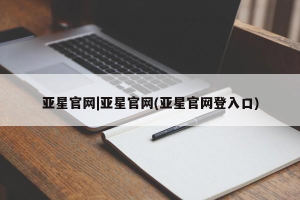 亚星手机版 亚星管理官网亚星官网|亚星官网(亚星官网登入口)