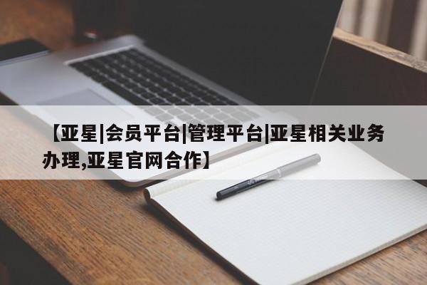 亚星手机版 亚星管理官网【亚星|会员平台|管理平台|亚星相关业务办理,亚星官网合作】