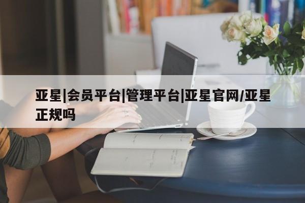 亚星手机版 亚星管理官网亚星|会员平台|管理平台|亚星官网/亚星正规吗